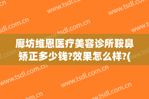 廊坊维恩医疗美容诊所鞍鼻矫正多少钱?效果怎么样?(维德美容整形医院)