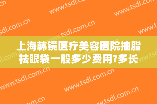 上海韩镜医疗美容医院抽脂祛眼袋一般多少费用?多长时间恢复?