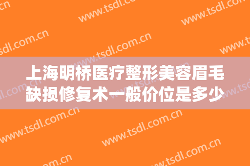 上海明桥医疗整形美容眉毛缺损修复术一般价位是多少?效果怎么样?(上海明桥医疗美容医院电话)