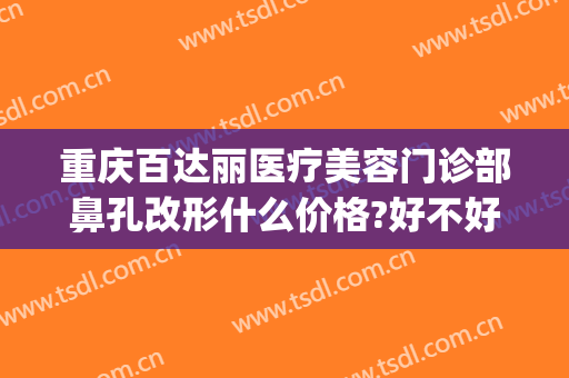 重庆百达丽医疗美容门诊部鼻孔改形什么价格?好不好?(重庆百达丽美容医院怎么样)