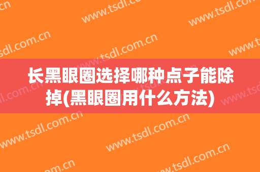 长黑眼圈选择哪种点子能除掉(黑眼圈用什么方法)