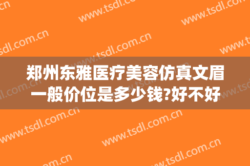 郑州东雅医疗美容仿真文眉一般价位是多少钱?好不好?(郑州东雅医疗整形)