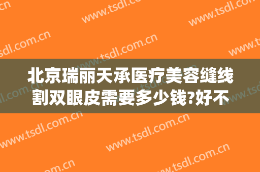 北京瑞丽天承医疗美容缝线割双眼皮需要多少钱?好不好?(瑞丽割双眼皮多少钱啊)