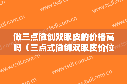 做三点微创双眼皮的价格高吗（三点式微创双眼皮价位）(三点割双眼皮价格)