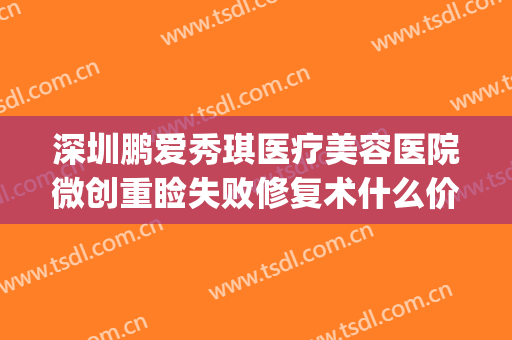 深圳鹏爱秀琪医疗美容医院微创重睑失败修复术什么价格?贵不贵?(深圳鹏爱秀琪医疗美容医院口碑好吗)