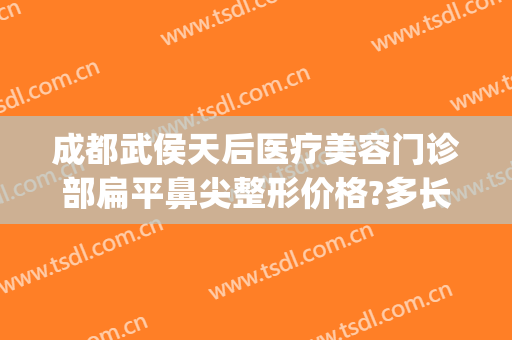 成都武侯天后医疗美容门诊部扁平鼻尖整形价格?多长时间恢复?(成都武侯区整形医院)