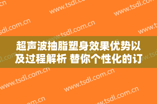 超声波抽脂塑身效果优势以及过程解析 替你个性化的订制