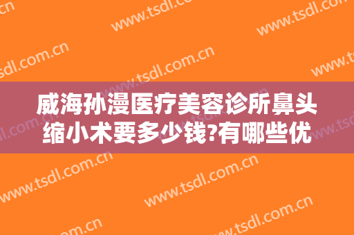威海孙漫医疗美容诊所鼻头缩小术要多少钱?有哪些优势?