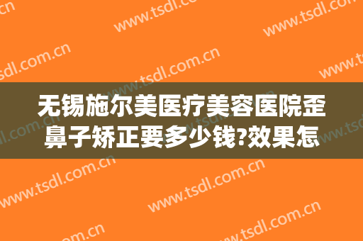 无锡施尔美医疗美容医院歪鼻子矫正要多少钱?效果怎么样?(无锡市施尔美整形医院电话)