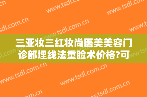 三亚妆三红妆尚医美美容门诊部埋线法重睑术价格?可靠吗?