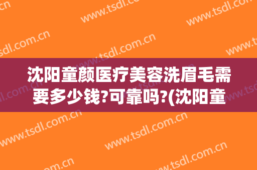 沈阳童颜医疗美容洗眉毛需要多少钱?可靠吗?(沈阳童颜医疗美容正规吗)
