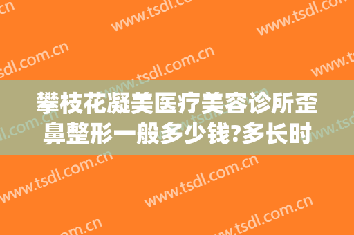 攀枝花凝美医疗美容诊所歪鼻整形一般多少钱?多长时间恢复?(攀枝花微整形美容医院哪家好)