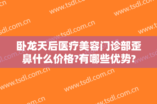 卧龙天后医疗美容门诊部歪鼻什么价格?有哪些优势?