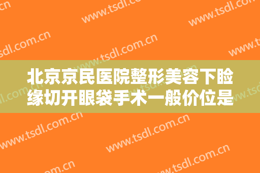 北京京民医院整形美容下睑缘切开眼袋手术一般价位是多少费用?效果怎么样?