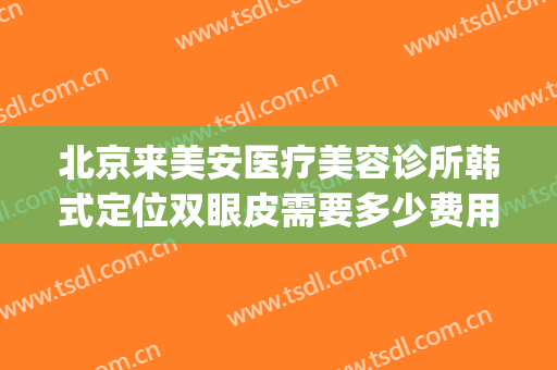 北京来美安医疗美容诊所韩式定位双眼皮需要多少费用?靠谱吗?(安美医疗整形)