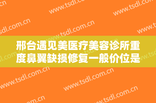 邢台遇见美医疗美容诊所重度鼻翼缺损修复一般价位是多少费用?需要多久恢复?