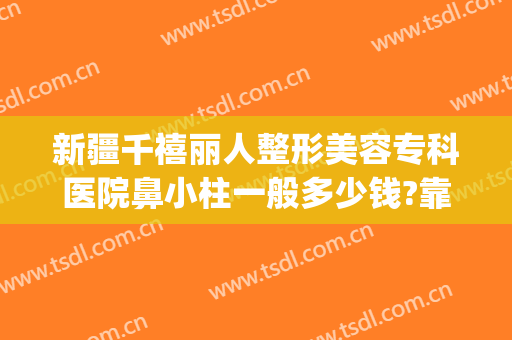 新疆千禧丽人整形美容专科医院鼻小柱一般多少钱?靠谱吗?(千百度整形医院)