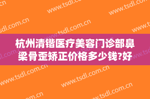 杭州清锴医疗美容门诊部鼻梁骨歪矫正价格多少钱?好不好?(清锴整形医院)