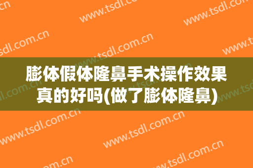 膨体假体隆鼻手术操作效果真的好吗(做了膨体隆鼻)