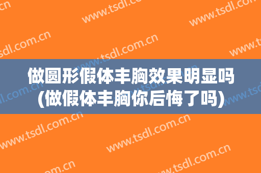 做圆形假体丰胸效果明显吗(做假体丰胸你后悔了吗)