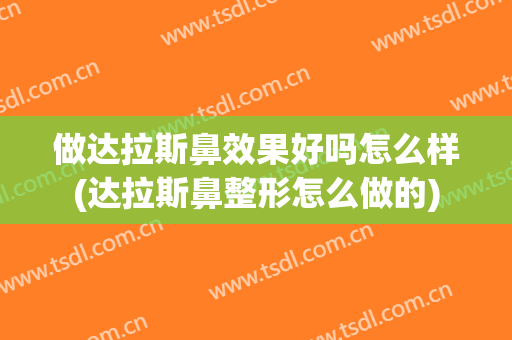 做达拉斯鼻效果好吗怎么样(达拉斯鼻整形怎么做的)