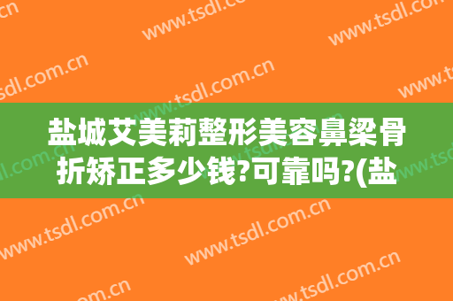 盐城艾美莉整形美容鼻梁骨折矫正多少钱?可靠吗?(盐城艾美莉整形医院)