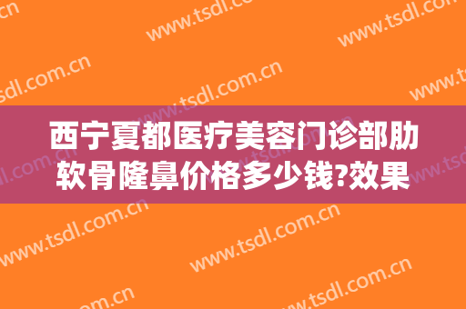 西宁夏都医疗美容门诊部肋软骨隆鼻价格多少钱?效果怎么样?(西宁夏都整形医院好不好)