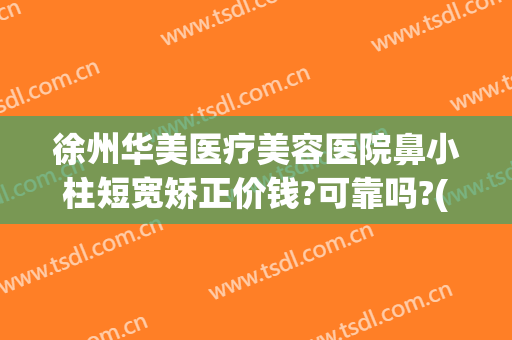 徐州华美医疗美容医院鼻小柱短宽矫正价钱?可靠吗?(徐州鼻子整形多少钱就找华美整形)