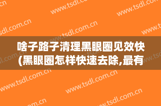 啥子路子清理黑眼圈见效快(黑眼圈怎样快速去除,最有效,又省力)