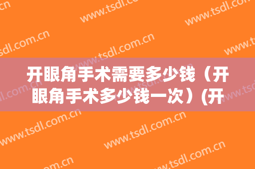开眼角手术需要多少钱（开眼角手术多少钱一次）(开眼角手术大约费用)
