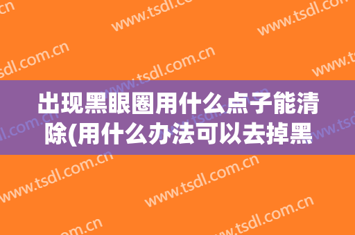 出现黑眼圈用什么点子能清除(用什么办法可以去掉黑眼圈)