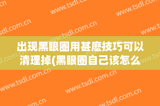 出现黑眼圈用甚麽技巧可以清理掉(黑眼圈自己该怎么去除)
