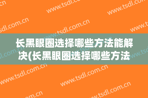 长黑眼圈选择哪些方法能解决(长黑眼圈选择哪些方法能解决呢)
