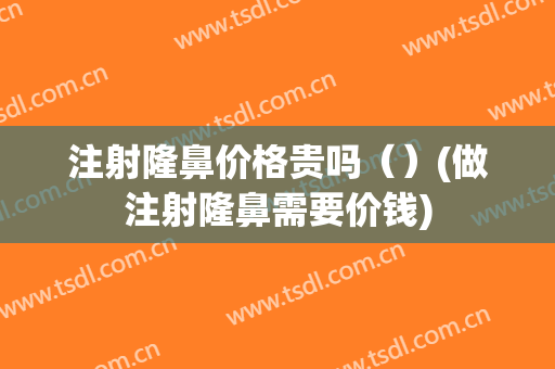 注射隆鼻价格贵吗（）(做注射隆鼻需要价钱)