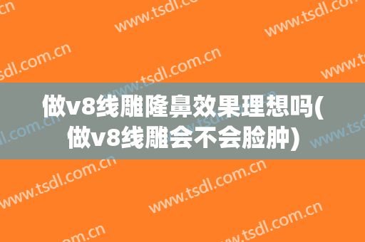做v8线雕隆鼻效果理想吗(做v8线雕会不会脸肿)