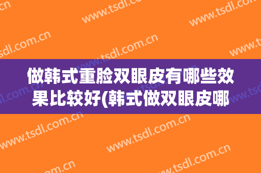 做韩式重脸双眼皮有哪些效果比较好(韩式做双眼皮哪家好)