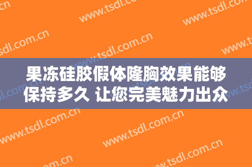果冻硅胶假体隆胸效果能够保持多久 让您完美魅力出众