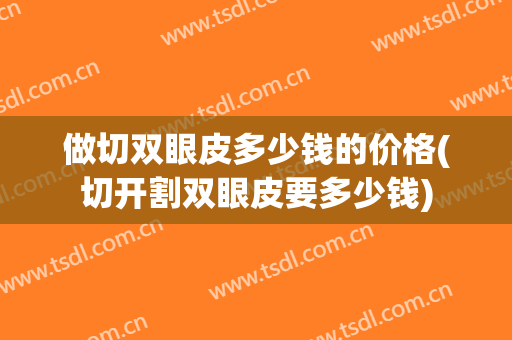 做切双眼皮多少钱的价格(切开割双眼皮要多少钱)