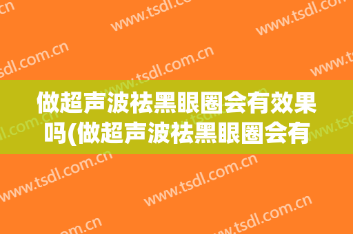 做超声波祛黑眼圈会有效果吗(做超声波祛黑眼圈会有效果吗有危害吗)