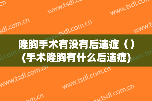 隆胸手术有没有后遗症（）(手术隆胸有什么后遗症)