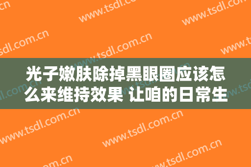 光子嫩肤除掉黑眼圈应该怎么来维持效果 让咱的日常生活中甚至活性