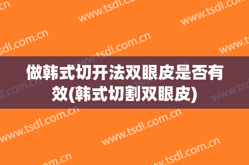 做韩式切开法双眼皮是否有效(韩式切割双眼皮)