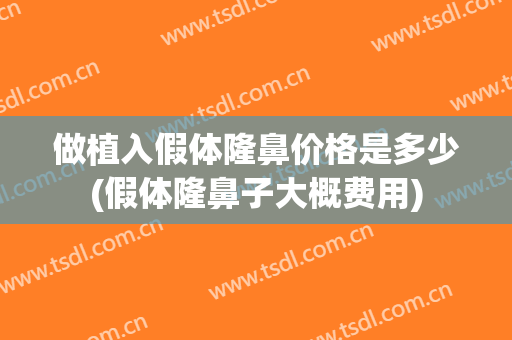 做植入假体隆鼻价格是多少(假体隆鼻子大概费用)