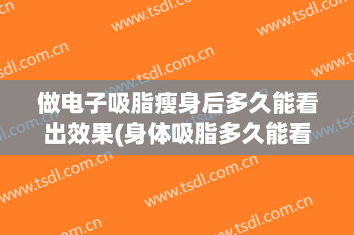 做电子吸脂瘦身后多久能看出效果(身体吸脂多久能看出来瘦)