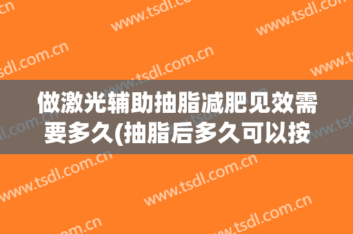 做激光辅助抽脂减肥见效需要多久(抽脂后多久可以按摩减肥)