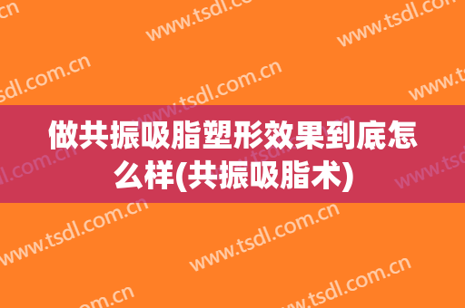 做共振吸脂塑形效果到底怎么样(共振吸脂术)
