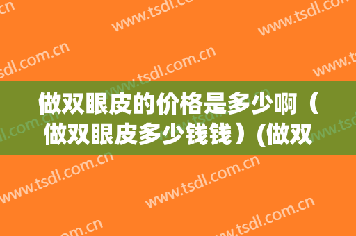 做双眼皮的价格是多少啊（做双眼皮多少钱钱）(做双眼皮的一般价格)