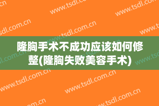 隆胸手术不成功应该如何修整(隆胸失败美容手术)