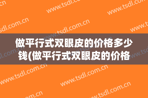 做平行式双眼皮的价格多少钱(做平行式双眼皮的价格多少钱一次)