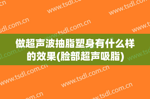 做超声波抽脂塑身有什么样的效果(脸部超声吸脂)